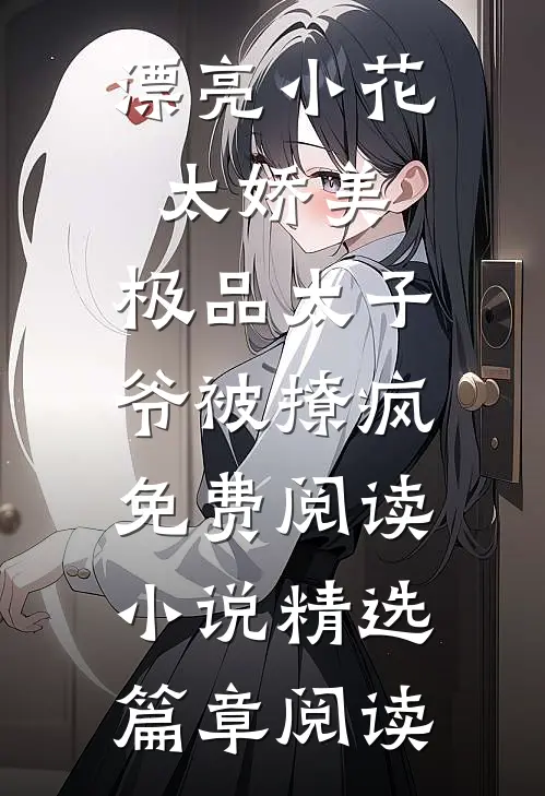 漂亮小花太娇美,极品太子爷被撩疯免费阅读小说精选篇章阅读