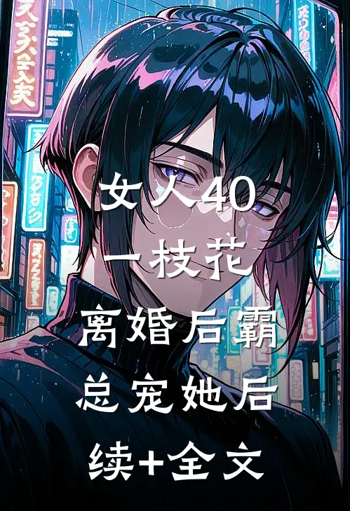 女人40一枝花，离婚后霸总宠她后续+全文