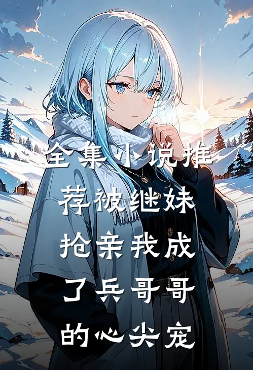 全集小说推荐被继妹抢亲我成了兵哥哥的心尖宠