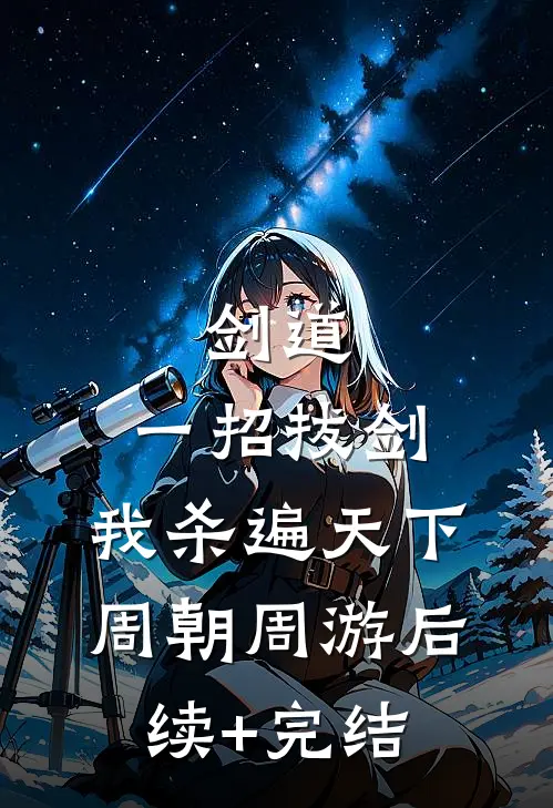 剑道：一招拔剑，我杀遍天下周朝周游后续+完结