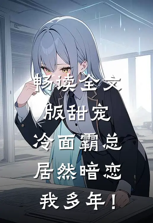 畅读全文版甜宠：冷面霸总居然暗恋我多年！
