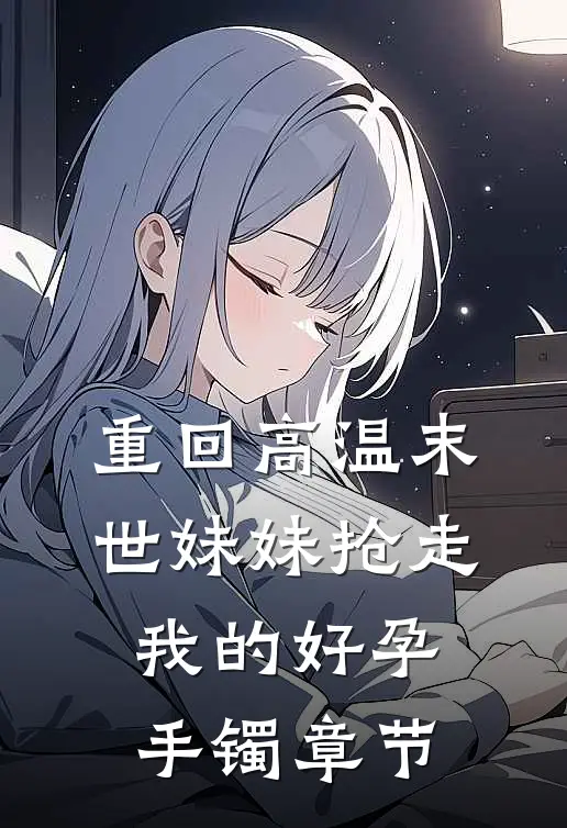 重回高温末世妹妹抢走我的好孕手镯章节
