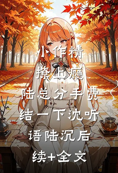 小作精撩上瘾，陆总分手费结一下沈听语陆沉后续+全文