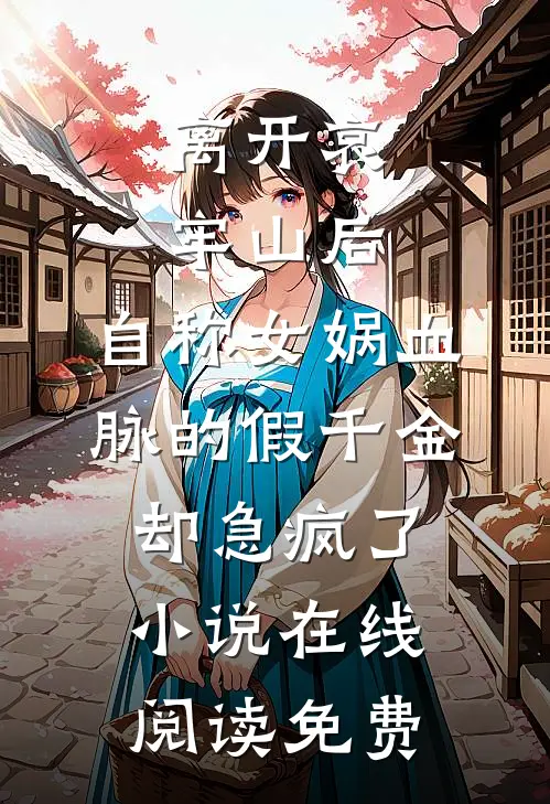离开哀牢山后，自称女娲血脉的假千金却急疯了小说在线阅读免费