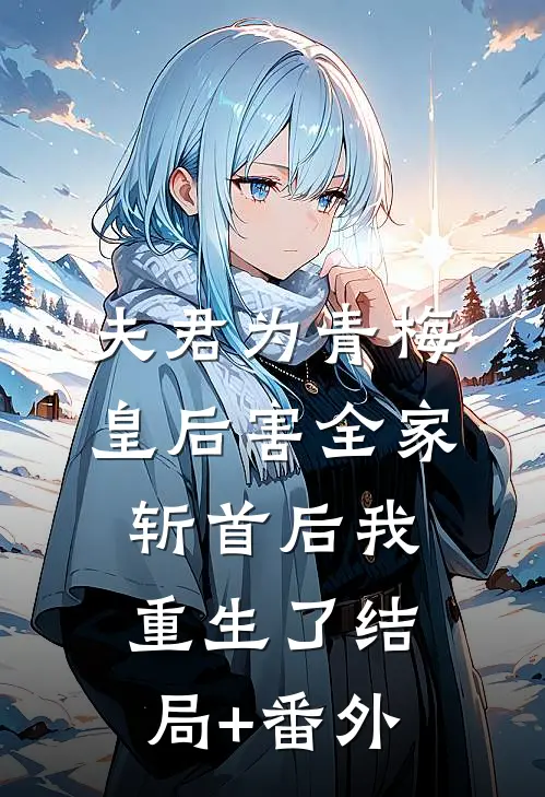 夫君为青梅皇后害全家斩首后我重生了结局+番外