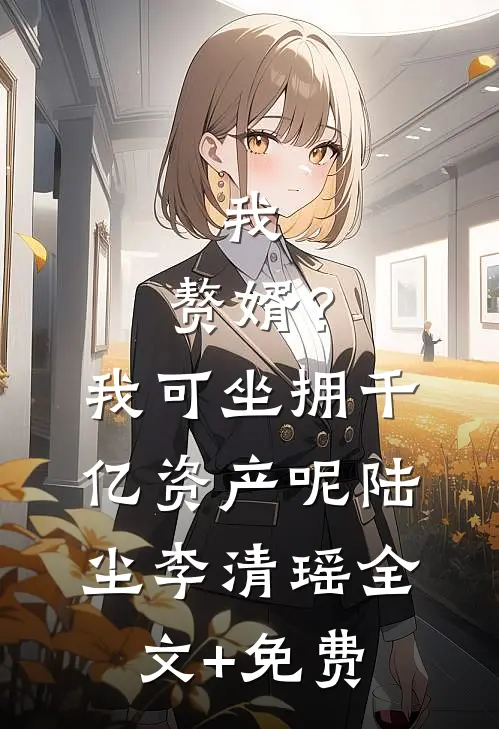 我，赘婿？我可坐拥千亿资产呢陆尘李清瑶全文+免费