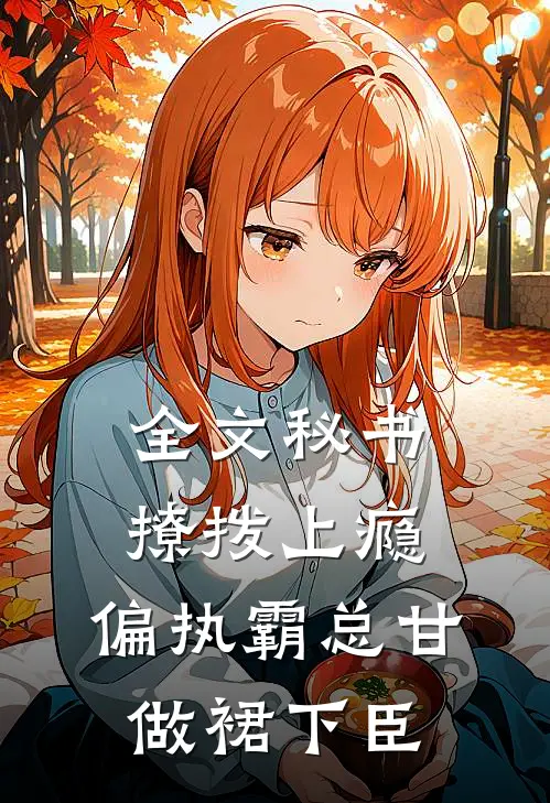 全文秘书撩拨上瘾，偏执霸总甘做裙下臣