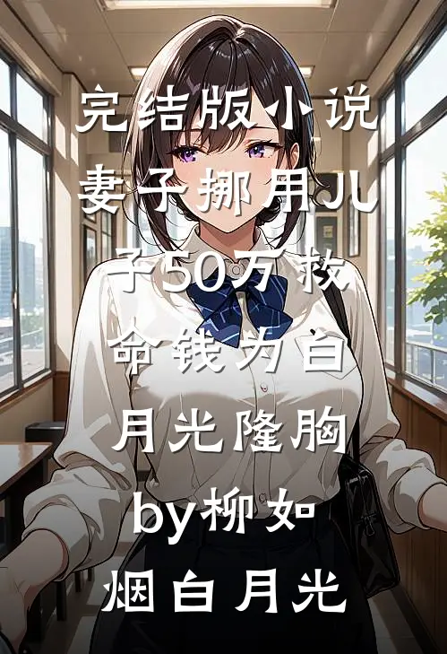 完结版小说妻子挪用儿子50万救命钱为白月光隆胸by柳如烟白月光