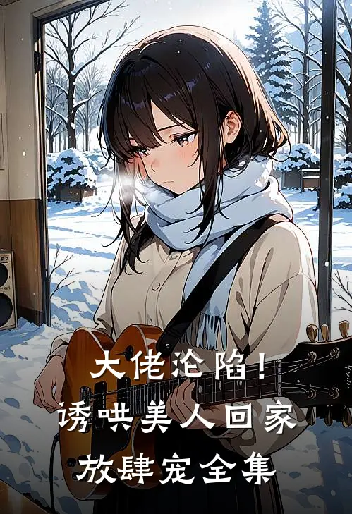 大佬沦陷！诱哄美人回家放肆宠全集