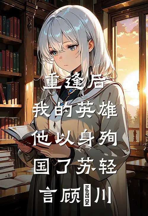 重逢后，我的英雄他以身殉国了苏轻言顾璟川