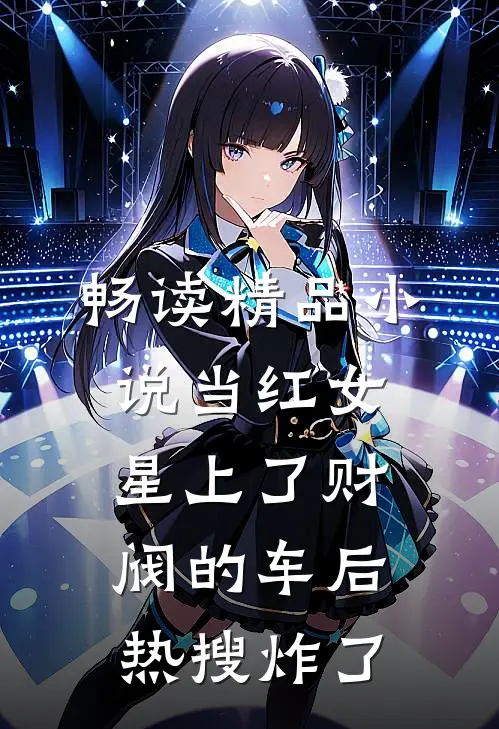 畅读精品小说当红女星上了财阀的车后，热搜炸了