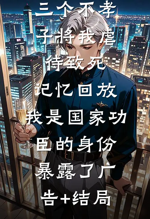 三个不孝子将我虐待致死，记忆回放，我是国家功臣的身份暴露了广告+结局
