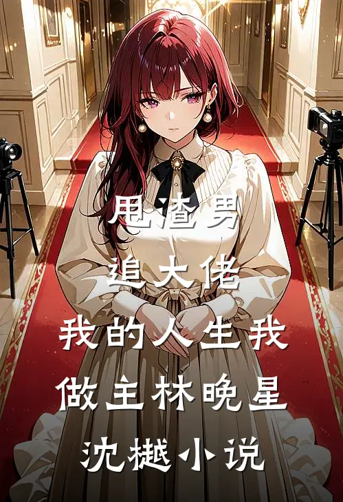 甩渣男，追大佬，我的人生我做主林晚星沈樾小说
