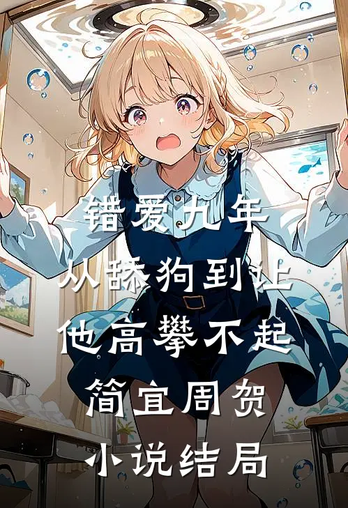 错爱九年：从舔狗到让他高攀不起简宜周贺小说结局