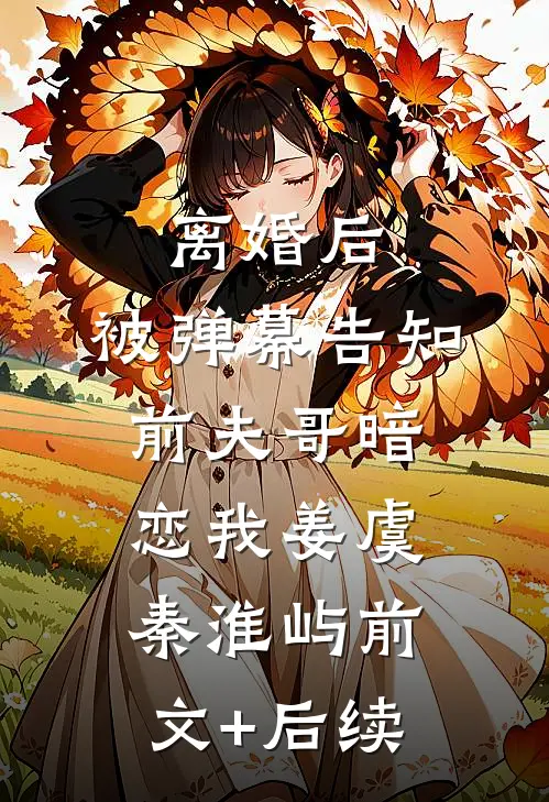 离婚后，被弹幕告知前夫哥暗恋我姜虞秦淮屿前文+后续