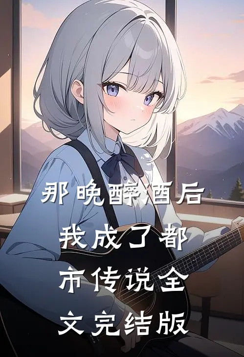 那晚醉酒后，我成了都市传说全文完结版