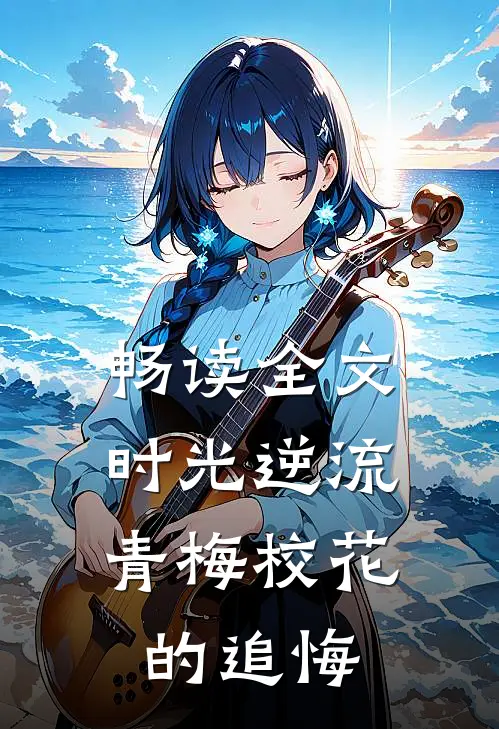 畅读全文时光逆流，青梅校花的追悔