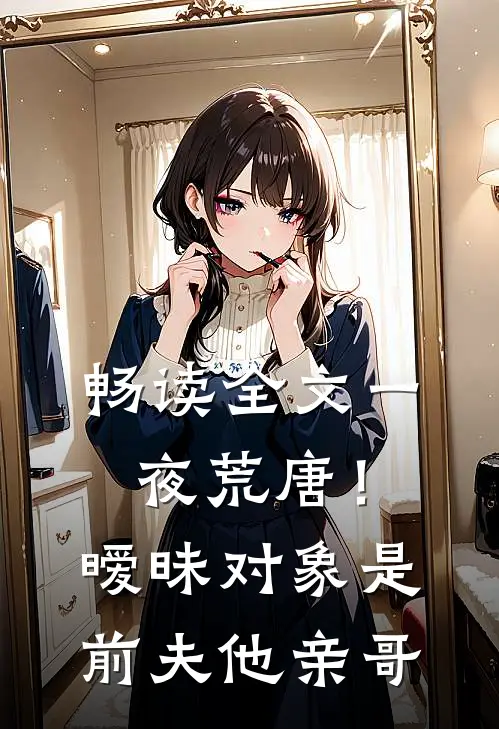 畅读全文一夜荒唐！暧昧对象是前夫他亲哥