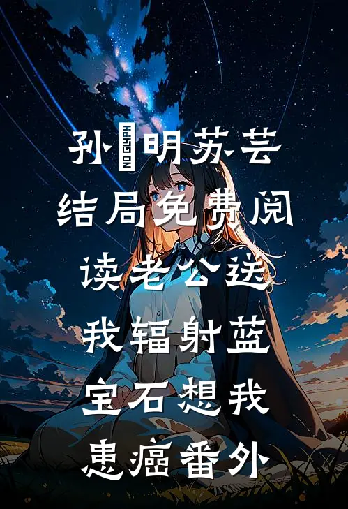 孙璟明苏芸结局免费阅读老公送我辐射蓝宝石想我患癌番外