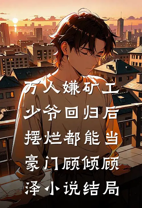 万人嫌矿工少爷回归后，摆烂都能当豪门顾倾顾泽小说结局