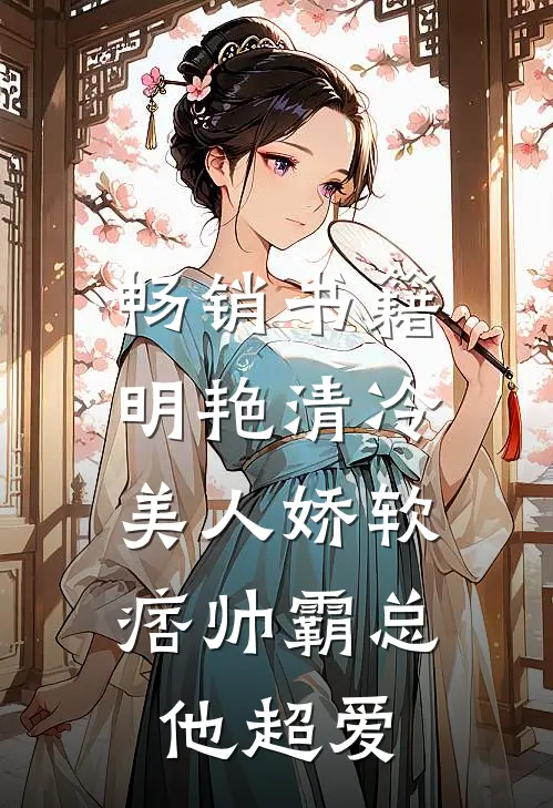 畅销书籍明艳清冷美人娇软，痞帅霸总他超爱