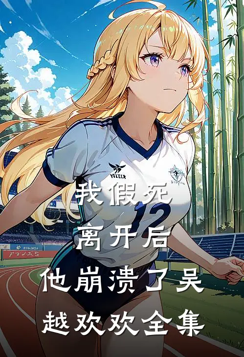 我假死离开后，他崩溃了吴越欢欢 全集