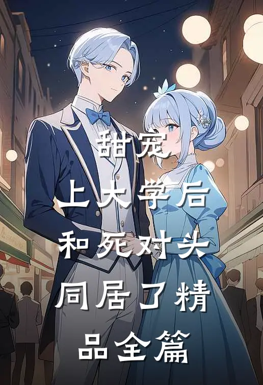 甜宠：上大学后，和死对头同居了精品全篇