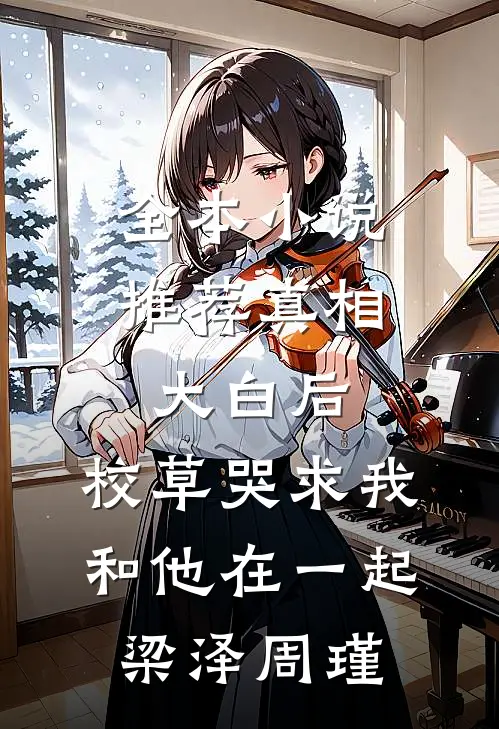 全本小说推荐真相大白后,校草哭求我和他在一起梁泽周瑾