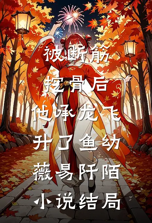 被断筋挖骨后，他承龙飞升了鱼幼薇易阡陌小说结局