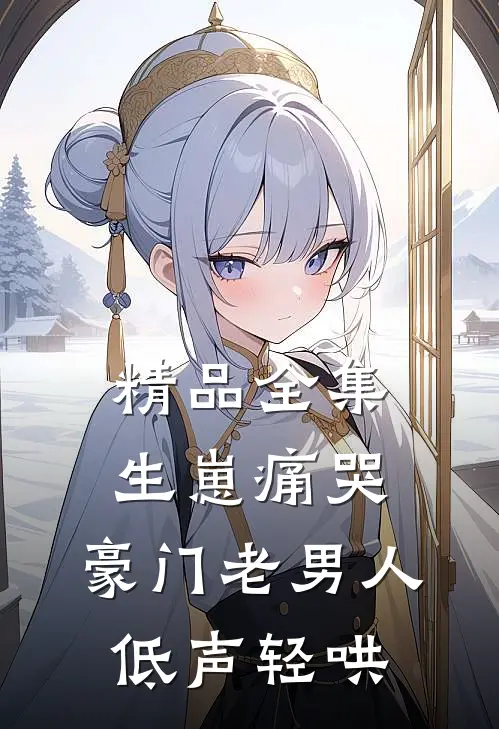 精品全集生崽痛哭:豪门老男人低声轻哄