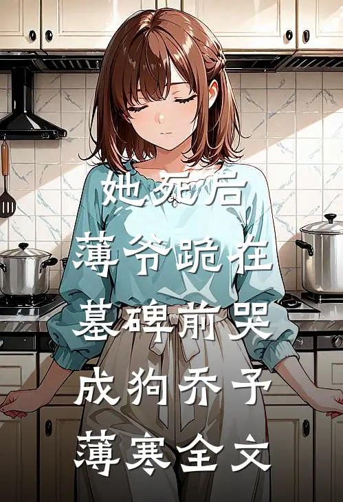 她死后，薄爷跪在墓碑前哭成狗乔予薄寒全文