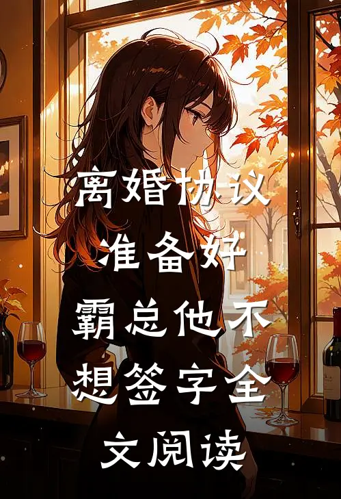 离婚协议准备好，霸总他不想签字全文阅读