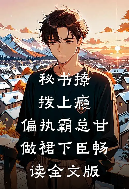 秘书撩拨上瘾，偏执霸总甘做裙下臣畅读全文版