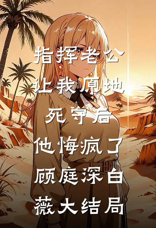 指挥老公让我原地死守后，他悔疯了顾庭深白薇大结局