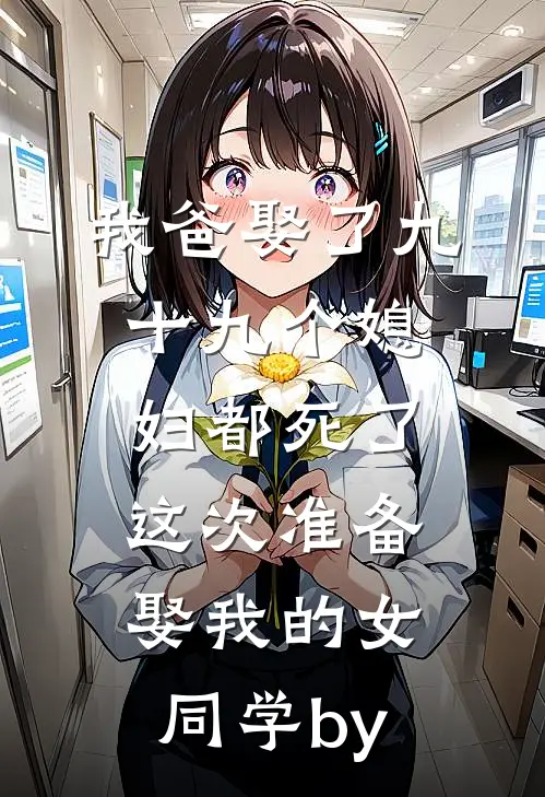 我爸娶了九十九个媳妇都死了，这次准备娶我的女同学by