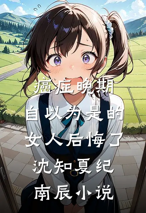 癌症晚期：自以为是的女人后悔了沈知夏纪南辰小说