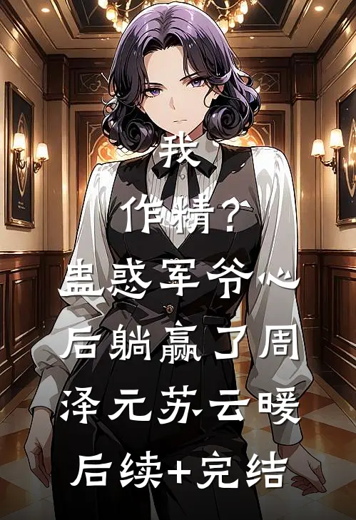 我，作精？蛊惑军爷心后躺赢了周泽元苏云暖后续+完结
