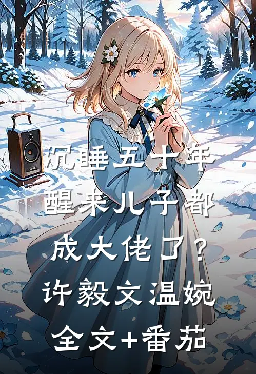 沉睡五十年，醒来儿子都成大佬了？许毅文温婉全文+番茄