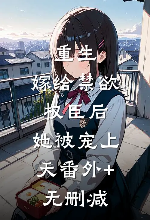 重生：嫁给禁欲权臣后，她被宠上天番外+无删减