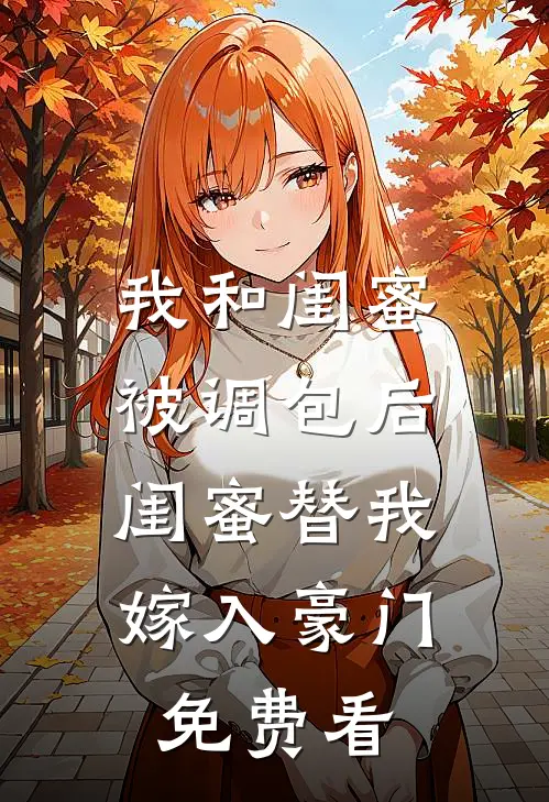 我和闺蜜被调包后，闺蜜替我嫁入豪门免费看