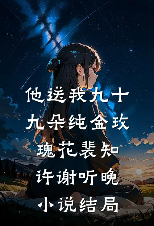 他送我九十九朵纯金玫瑰花裴知许谢听晚小说结局