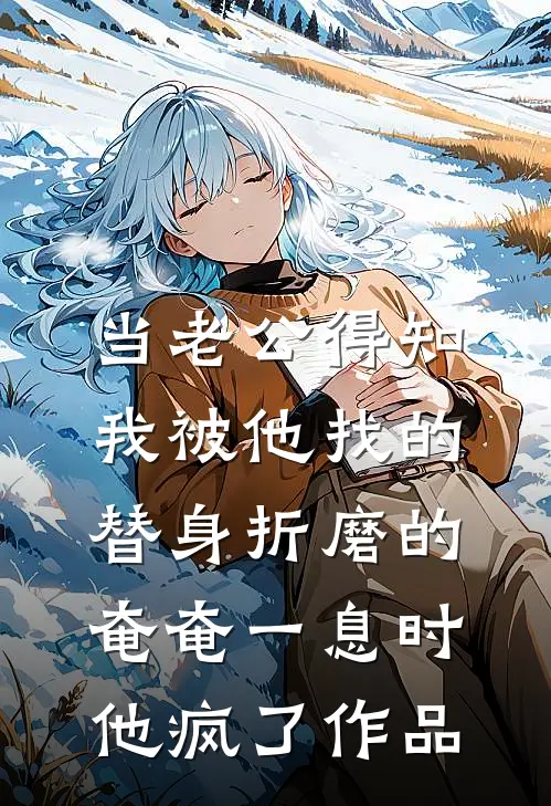 当老公得知我被他找的替身折磨的奄奄一息时，他疯了作品