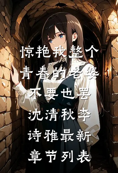 惊艳我整个青春的老婆，不要也罢沈清秋李诗雅最新章节列表