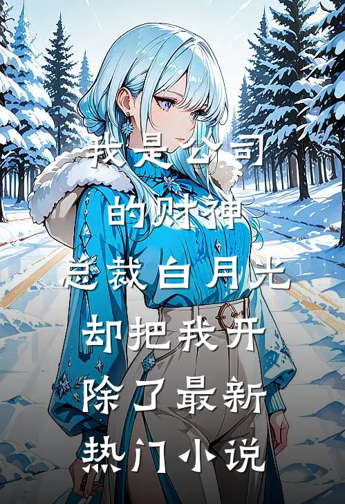 我是公司的财神，总裁白月光却把我开除了最新热门小说