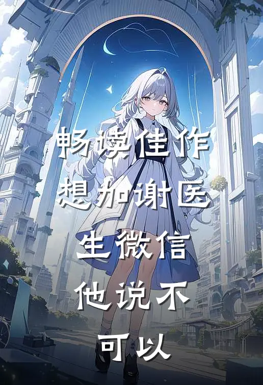 畅读佳作想加谢医生微信，他说不可以