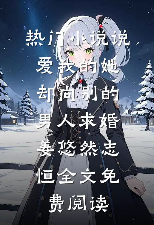 热门小说说爱我的她，却向别的男人求婚姜悠然志恒全文免费阅读