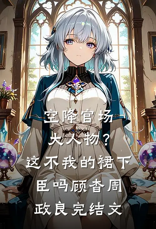 空降官场大人物？这不我的裙下臣吗顾杳周政良完结文