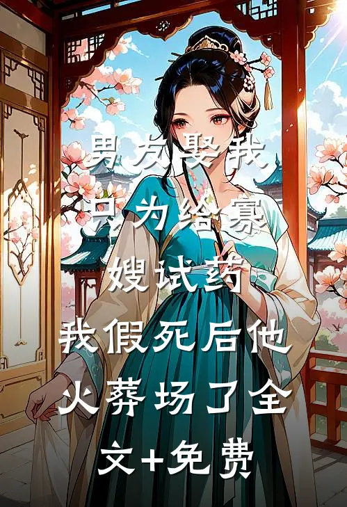 男友娶我只为给寡嫂试药，我假死后他火葬场了全文+免费