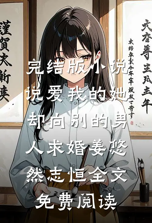 完结版小说说爱我的她，却向别的男人求婚姜悠然志恒全文免费阅读