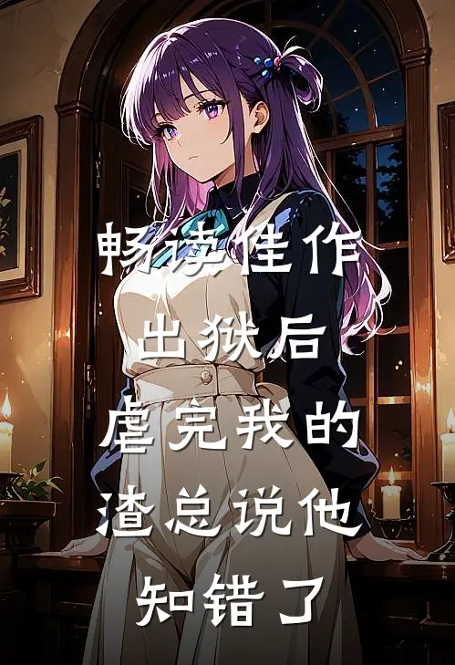畅读佳作出狱后，虐完我的渣总说他知错了